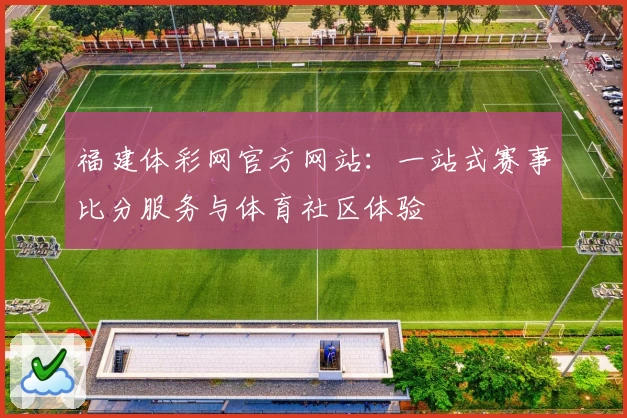 福建体彩网官方网站：一站式赛事比分服务与体育社区体验