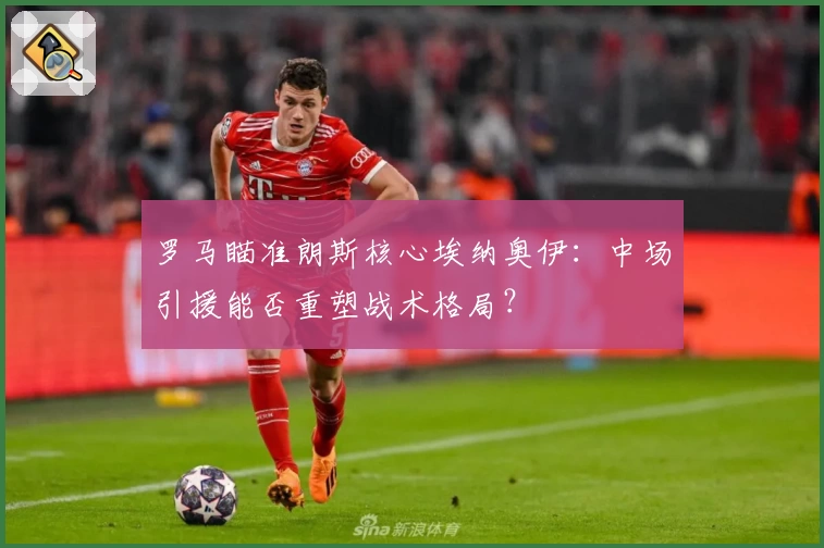 罗马瞄准朗斯核心埃纳奥伊：中场引援能否重塑战术格局？