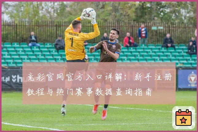 竞彩官网官方入口详解：新手注册教程与热门赛事数据查询指南
