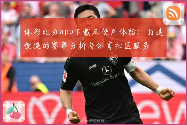 体彩比分app下载及使用体验:打造便捷的赛事分析与体育社区服务