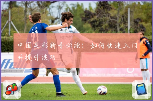 中国足彩新手必读：如何快速入门并提升技巧