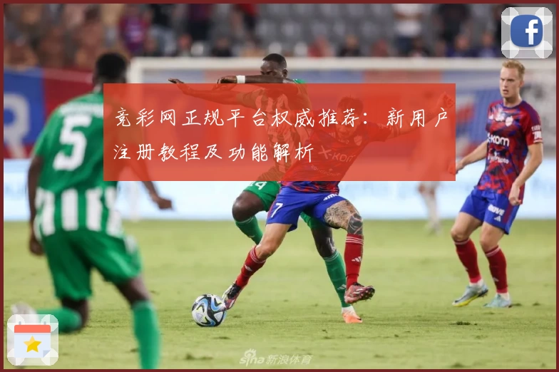 竞彩网正规平台权威推荐:新用户注册教程及功能解析