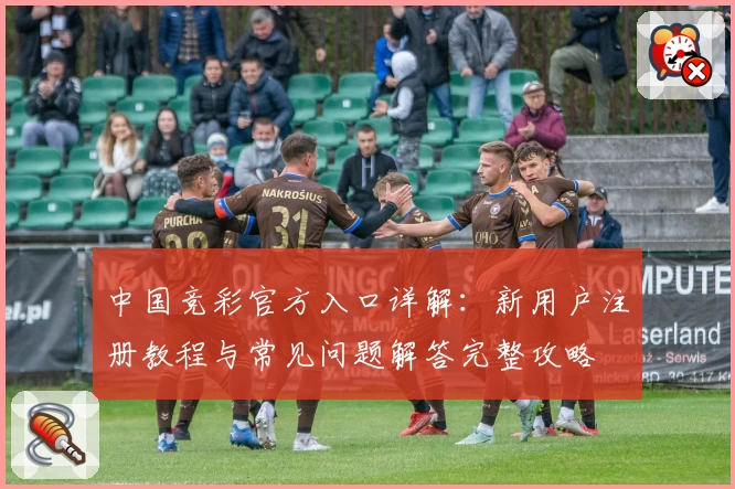 中国竞彩官方入口详解：新用户注册教程与常见问题解答完整攻略