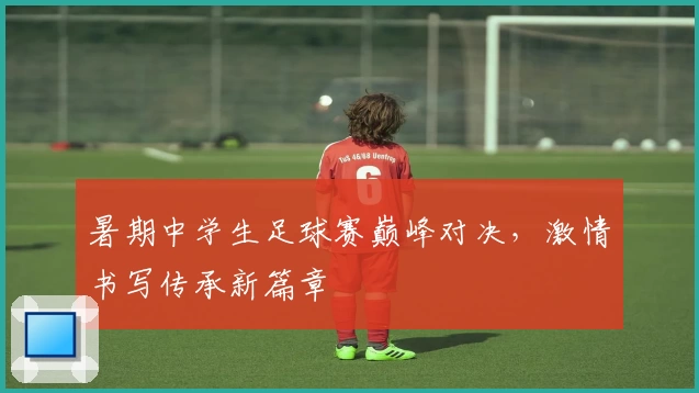 暑期中学生足球赛巅峰对决，激情书写传承新篇章