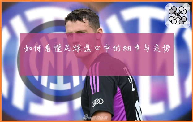 如何看懂足球盘口中的细节与走势