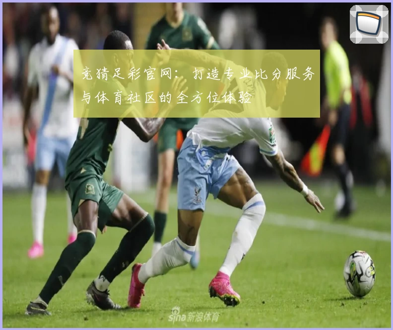 竞猜足彩官网：打造专业比分服务与体育社区的全方位体验