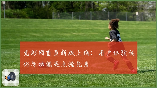 竟彩网首页新版上线：用户体验优化与功能亮点抢先看