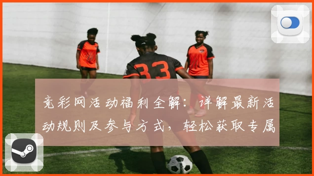 竞彩网活动福利全解：详解最新活动规则及参与方式，轻松获取专属奖励