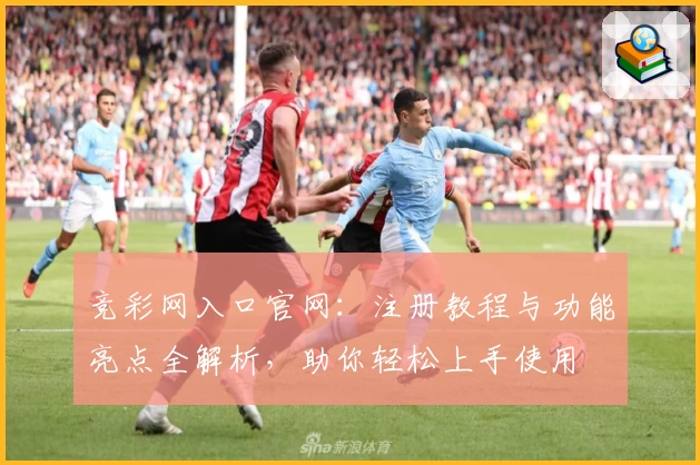 竞彩网入口官网：注册教程与功能亮点全解析，助你轻松上手使用