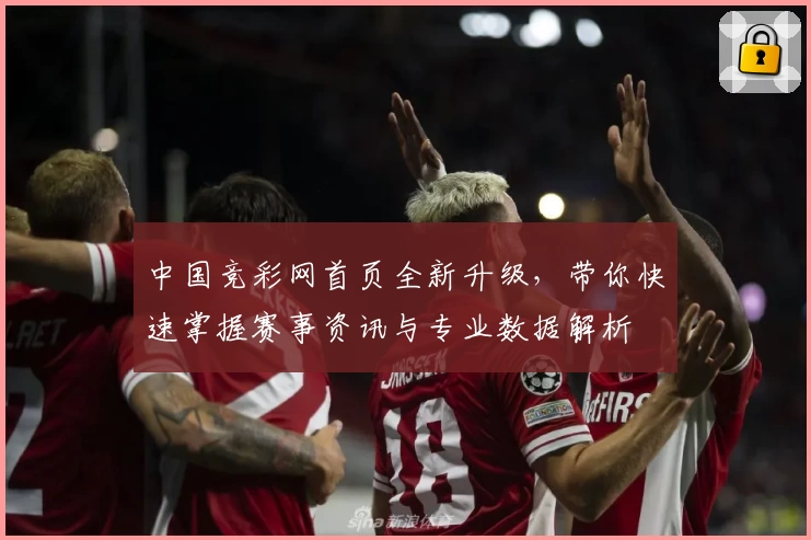 中国竞彩网首页全新升级,带你快速掌握赛事资讯与专业数据解析