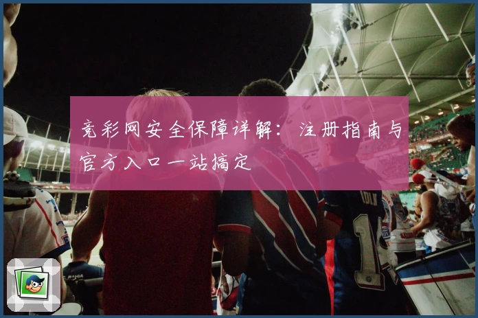 竞彩网安全保障详解：注册指南与官方入口一站搞定