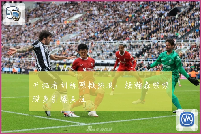 开拓者训练照掀热浪,杨瀚森频频现身引爆关注