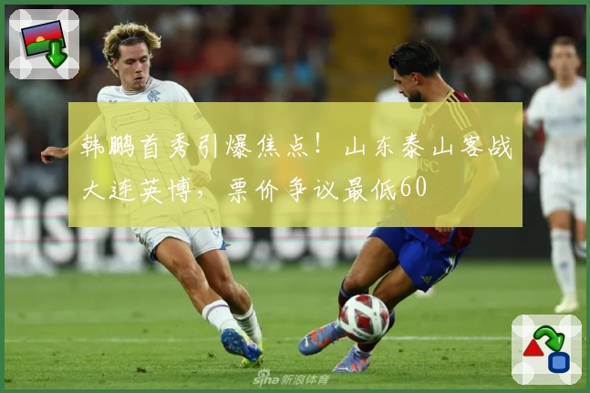 韩鹏首秀引爆焦点!山东泰山客战大连英博,票价争议最低60