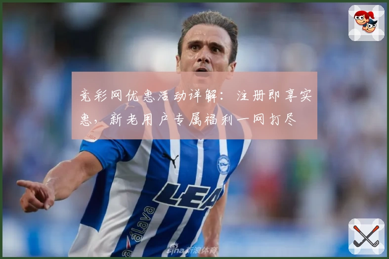 竞彩网优惠活动详解：注册即享实惠，新老用户专属福利一网打尽