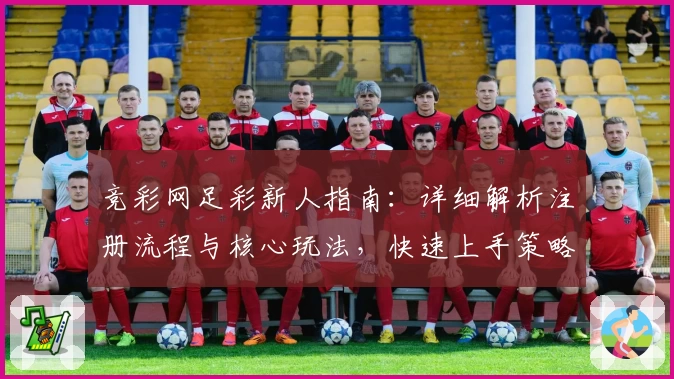 竞彩网足彩新人指南：详细解析注册流程与核心玩法，快速上手策略全教程