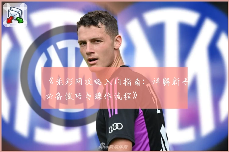 《竞彩网攻略入门指南:详解新手必备技巧与操作流程》