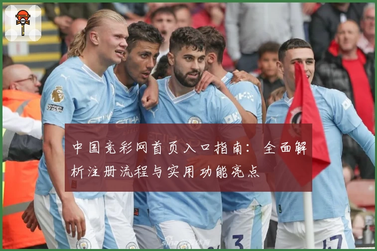 中国竞彩网首页入口指南：全面解析注册流程与实用功能亮点
